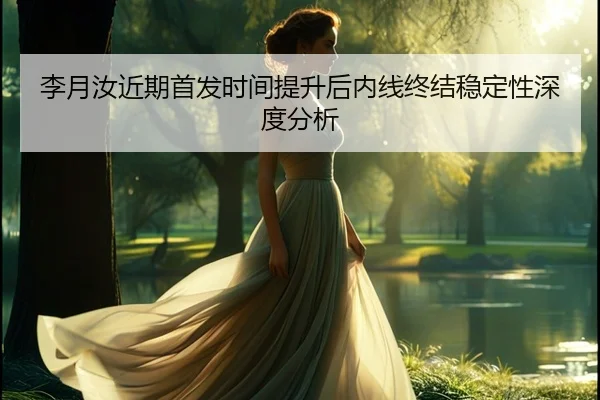 李月汝近期首发时间提升后内线终结稳定性深度分析